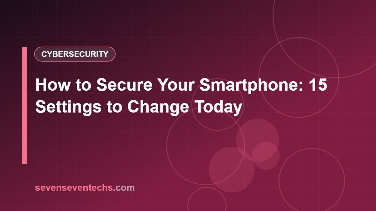 How to Secure Your Smartphone: 15 Settings to Change Today